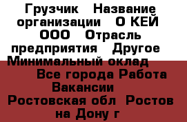 Грузчик › Название организации ­ О’КЕЙ, ООО › Отрасль предприятия ­ Другое › Минимальный оклад ­ 25 533 - Все города Работа » Вакансии   . Ростовская обл.,Ростов-на-Дону г.